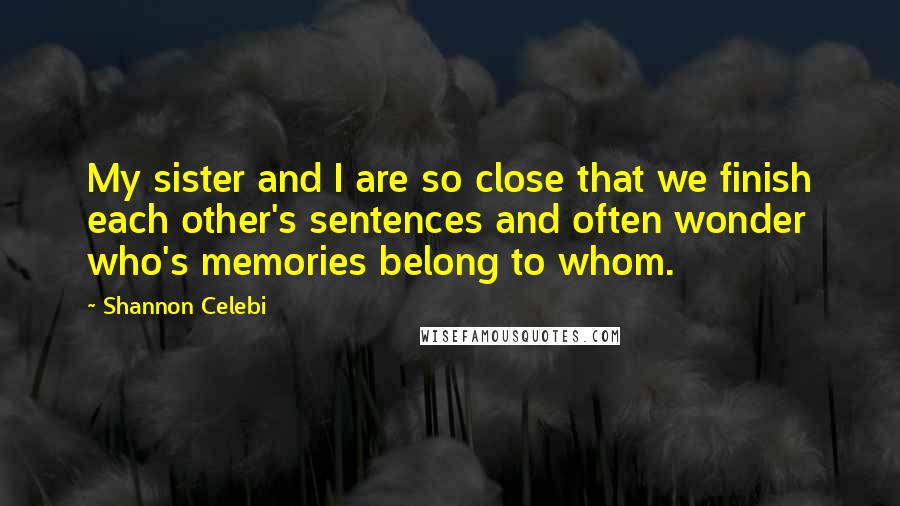 Shannon Celebi Quotes: My sister and I are so close that we finish each other's sentences and often wonder who's memories belong to whom.