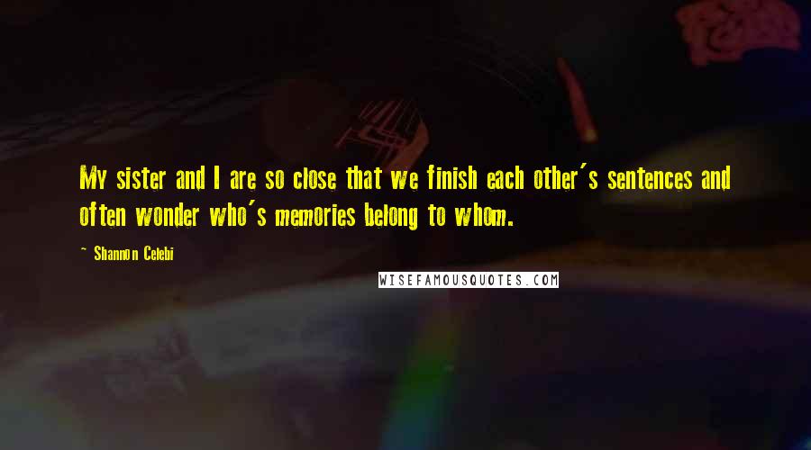 Shannon Celebi Quotes: My sister and I are so close that we finish each other's sentences and often wonder who's memories belong to whom.