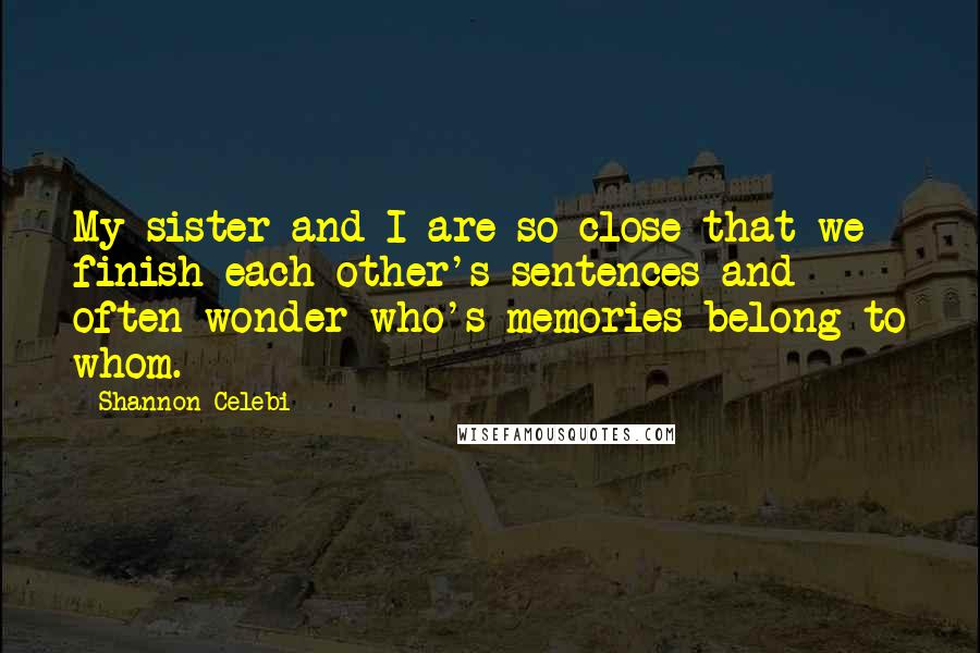 Shannon Celebi Quotes: My sister and I are so close that we finish each other's sentences and often wonder who's memories belong to whom.