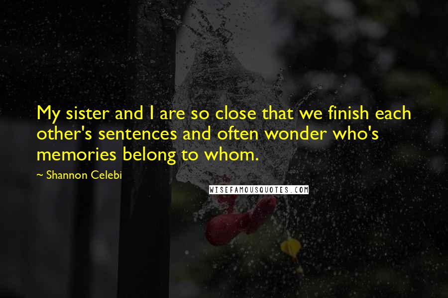 Shannon Celebi Quotes: My sister and I are so close that we finish each other's sentences and often wonder who's memories belong to whom.