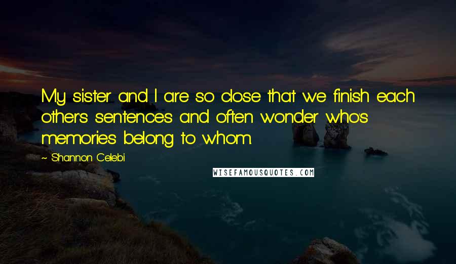 Shannon Celebi Quotes: My sister and I are so close that we finish each other's sentences and often wonder who's memories belong to whom.