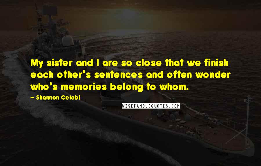 Shannon Celebi Quotes: My sister and I are so close that we finish each other's sentences and often wonder who's memories belong to whom.