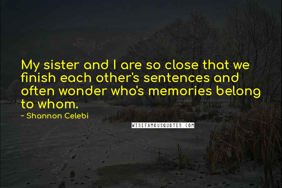 Shannon Celebi Quotes: My sister and I are so close that we finish each other's sentences and often wonder who's memories belong to whom.