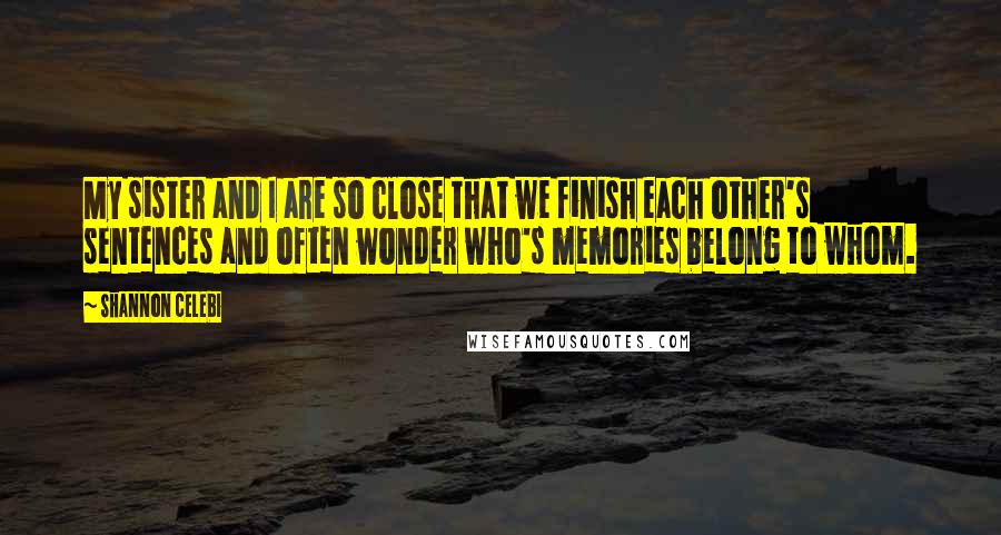 Shannon Celebi Quotes: My sister and I are so close that we finish each other's sentences and often wonder who's memories belong to whom.