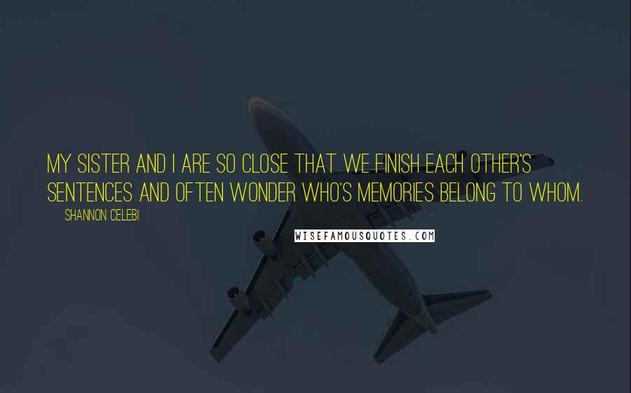 Shannon Celebi Quotes: My sister and I are so close that we finish each other's sentences and often wonder who's memories belong to whom.