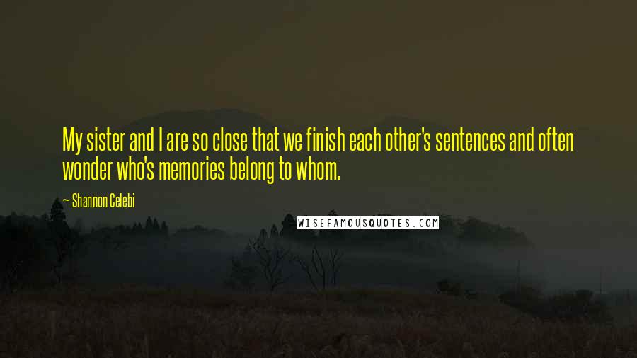 Shannon Celebi Quotes: My sister and I are so close that we finish each other's sentences and often wonder who's memories belong to whom.