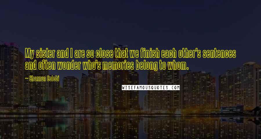 Shannon Celebi Quotes: My sister and I are so close that we finish each other's sentences and often wonder who's memories belong to whom.