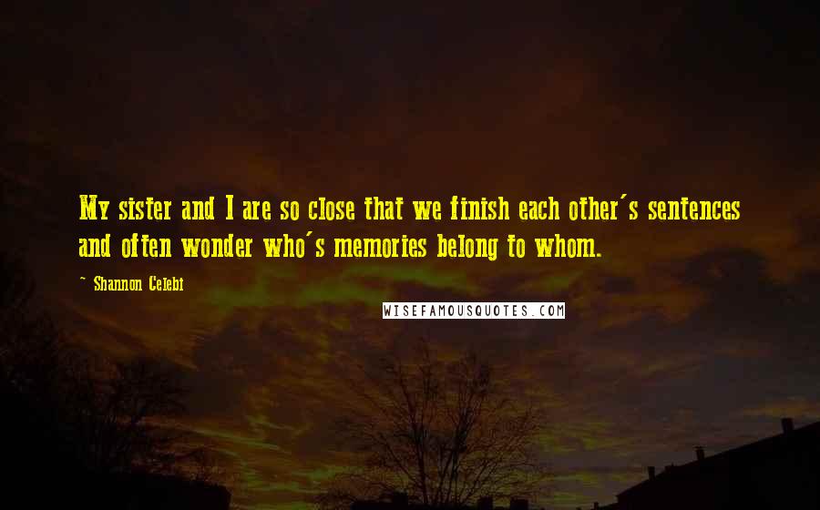 Shannon Celebi Quotes: My sister and I are so close that we finish each other's sentences and often wonder who's memories belong to whom.