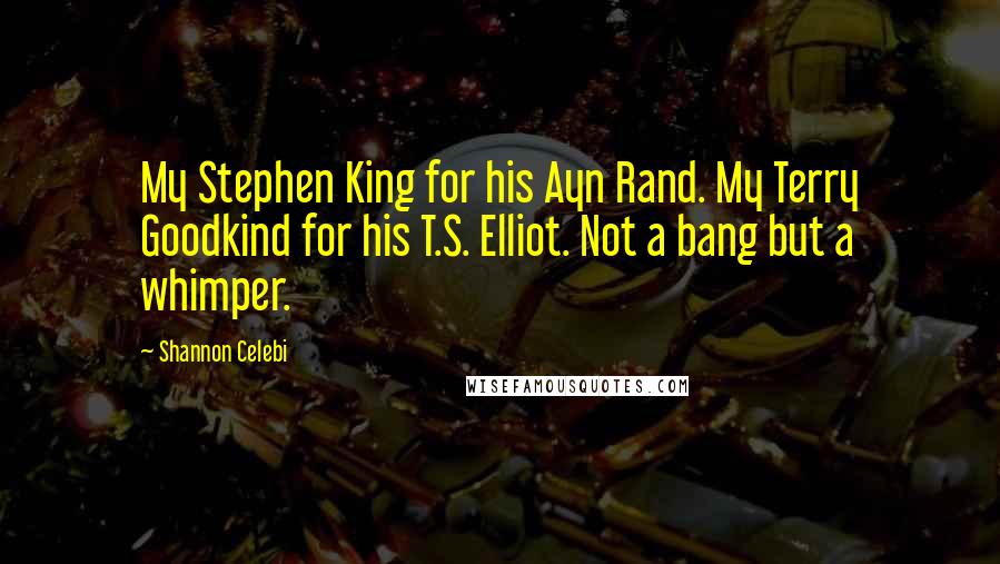 Shannon Celebi Quotes: My Stephen King for his Ayn Rand. My Terry Goodkind for his T.S. Elliot. Not a bang but a whimper.