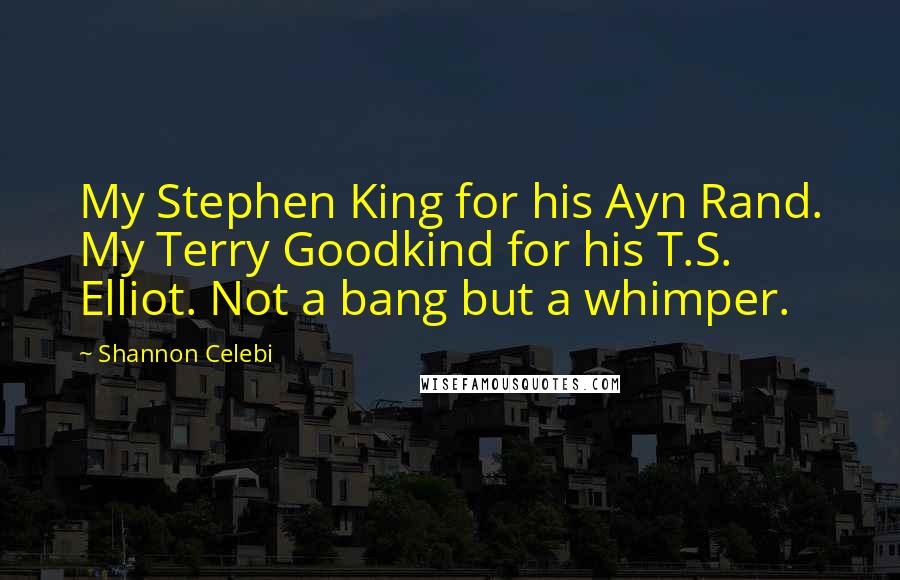 Shannon Celebi Quotes: My Stephen King for his Ayn Rand. My Terry Goodkind for his T.S. Elliot. Not a bang but a whimper.