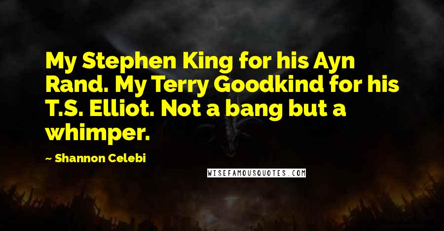 Shannon Celebi Quotes: My Stephen King for his Ayn Rand. My Terry Goodkind for his T.S. Elliot. Not a bang but a whimper.