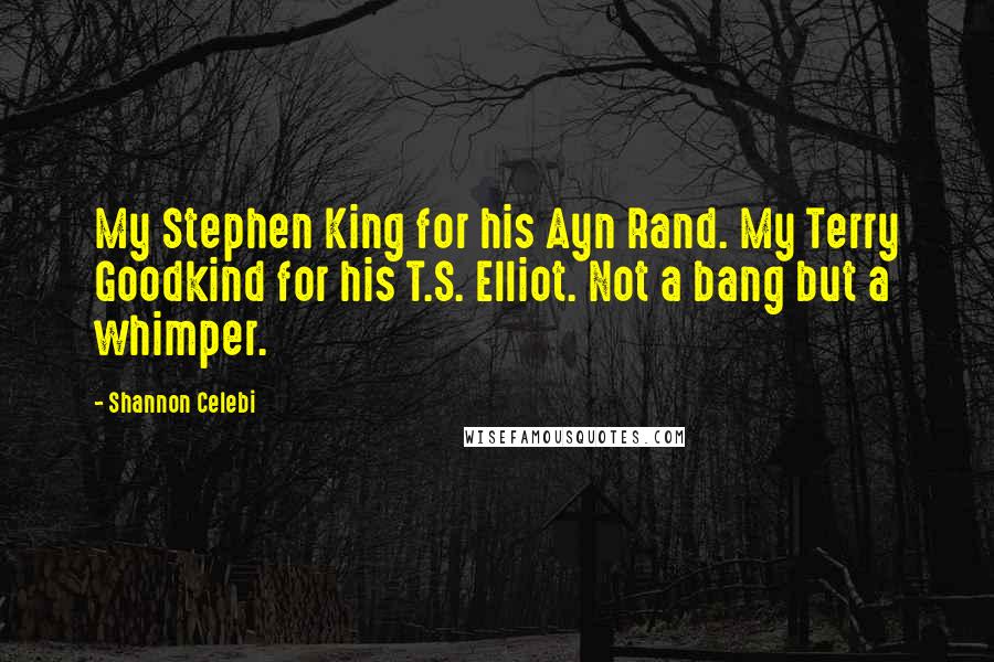 Shannon Celebi Quotes: My Stephen King for his Ayn Rand. My Terry Goodkind for his T.S. Elliot. Not a bang but a whimper.