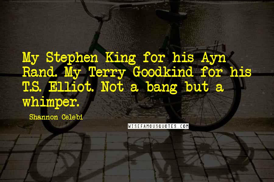 Shannon Celebi Quotes: My Stephen King for his Ayn Rand. My Terry Goodkind for his T.S. Elliot. Not a bang but a whimper.