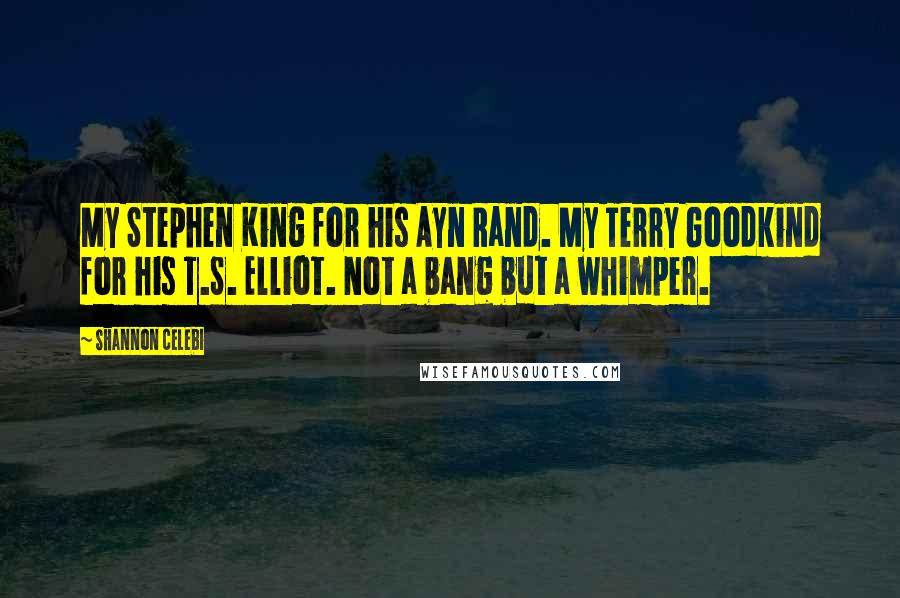 Shannon Celebi Quotes: My Stephen King for his Ayn Rand. My Terry Goodkind for his T.S. Elliot. Not a bang but a whimper.