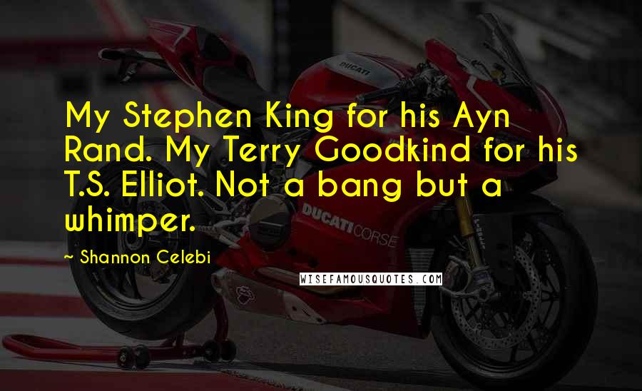 Shannon Celebi Quotes: My Stephen King for his Ayn Rand. My Terry Goodkind for his T.S. Elliot. Not a bang but a whimper.