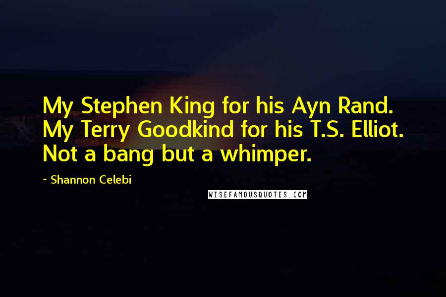 Shannon Celebi Quotes: My Stephen King for his Ayn Rand. My Terry Goodkind for his T.S. Elliot. Not a bang but a whimper.