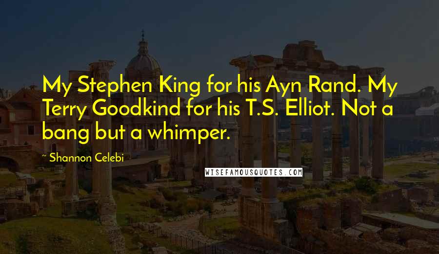 Shannon Celebi Quotes: My Stephen King for his Ayn Rand. My Terry Goodkind for his T.S. Elliot. Not a bang but a whimper.