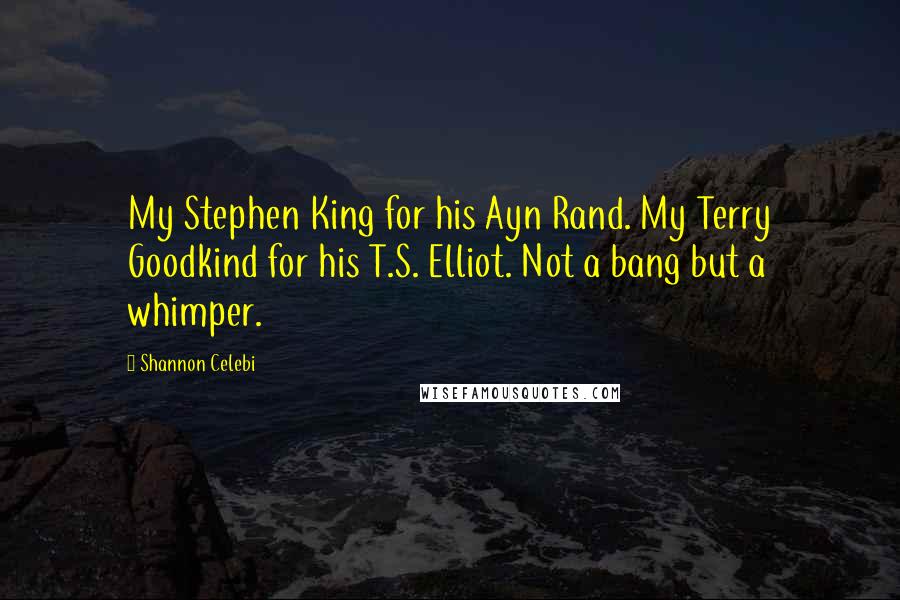 Shannon Celebi Quotes: My Stephen King for his Ayn Rand. My Terry Goodkind for his T.S. Elliot. Not a bang but a whimper.