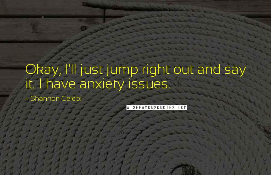 Shannon Celebi Quotes: Okay, I'll just jump right out and say it. I have anxiety issues.