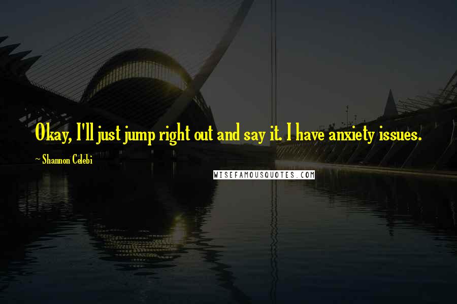 Shannon Celebi Quotes: Okay, I'll just jump right out and say it. I have anxiety issues.