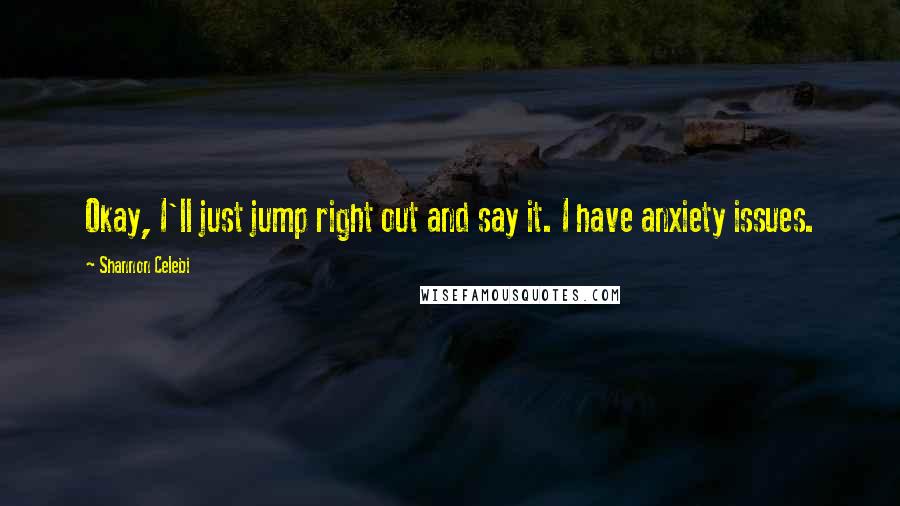 Shannon Celebi Quotes: Okay, I'll just jump right out and say it. I have anxiety issues.