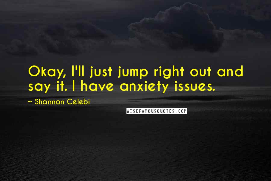 Shannon Celebi Quotes: Okay, I'll just jump right out and say it. I have anxiety issues.