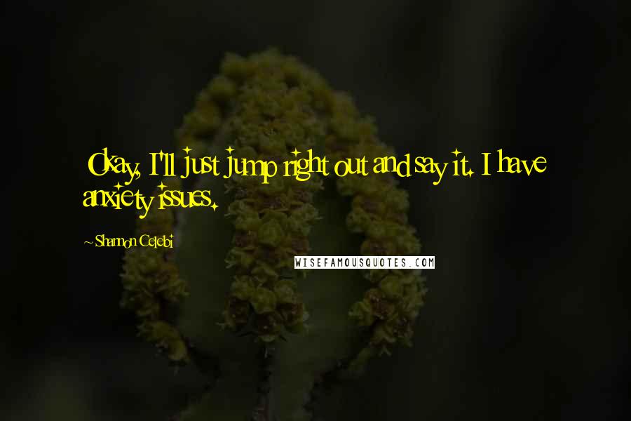 Shannon Celebi Quotes: Okay, I'll just jump right out and say it. I have anxiety issues.