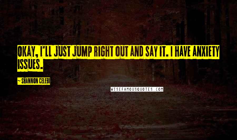 Shannon Celebi Quotes: Okay, I'll just jump right out and say it. I have anxiety issues.