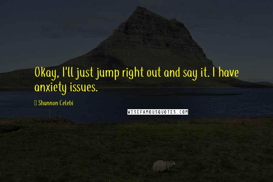 Shannon Celebi Quotes: Okay, I'll just jump right out and say it. I have anxiety issues.