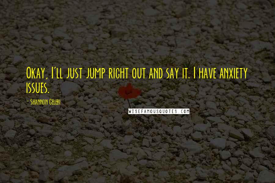 Shannon Celebi Quotes: Okay, I'll just jump right out and say it. I have anxiety issues.