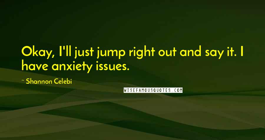 Shannon Celebi Quotes: Okay, I'll just jump right out and say it. I have anxiety issues.