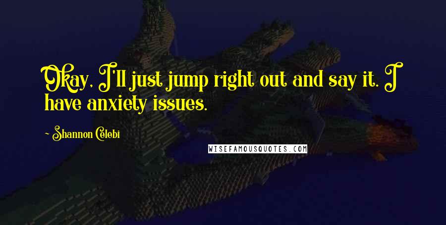 Shannon Celebi Quotes: Okay, I'll just jump right out and say it. I have anxiety issues.