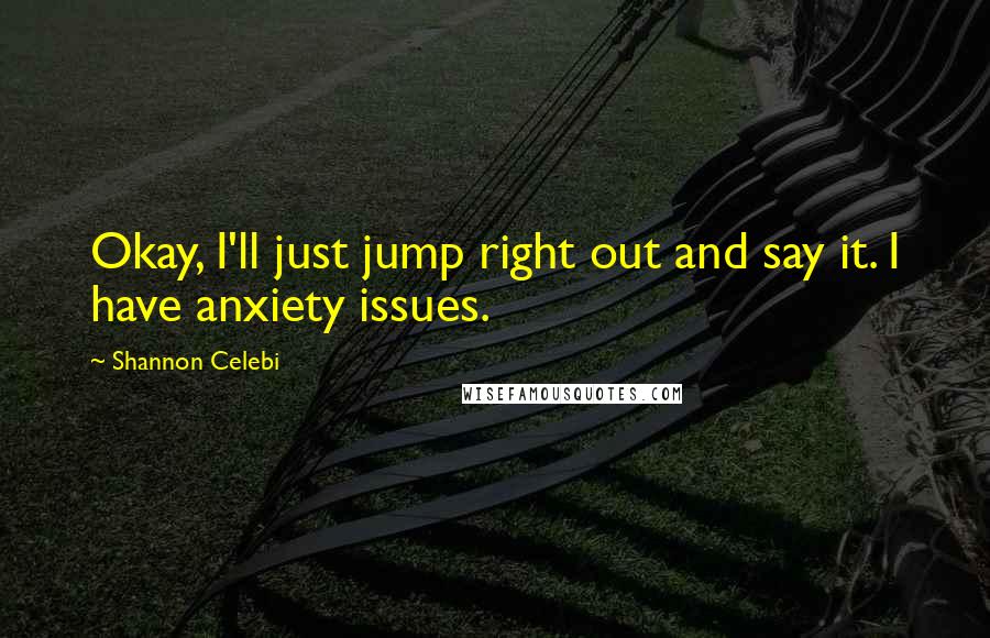 Shannon Celebi Quotes: Okay, I'll just jump right out and say it. I have anxiety issues.