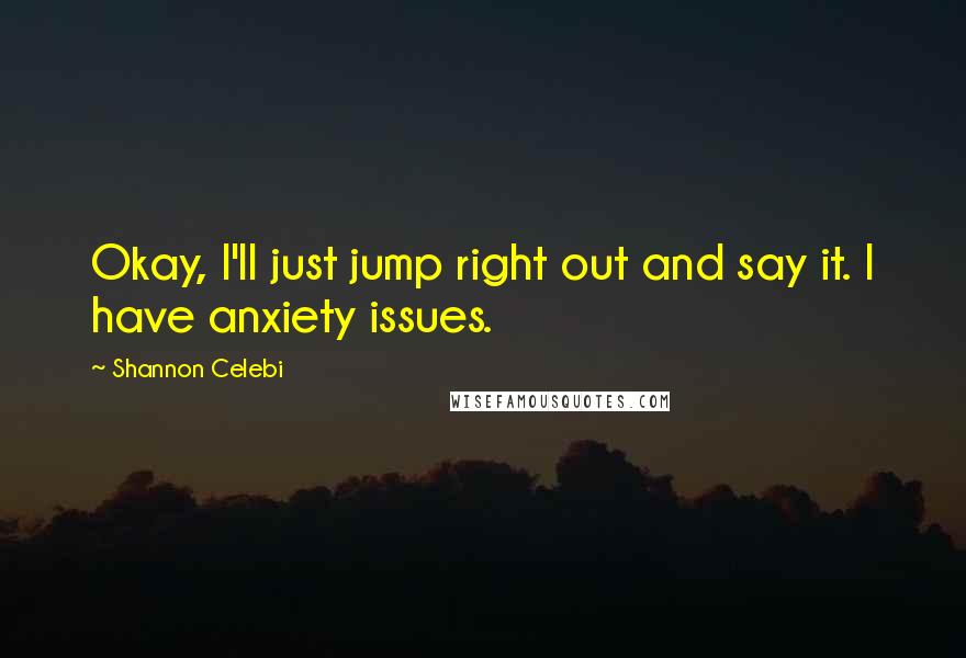 Shannon Celebi Quotes: Okay, I'll just jump right out and say it. I have anxiety issues.