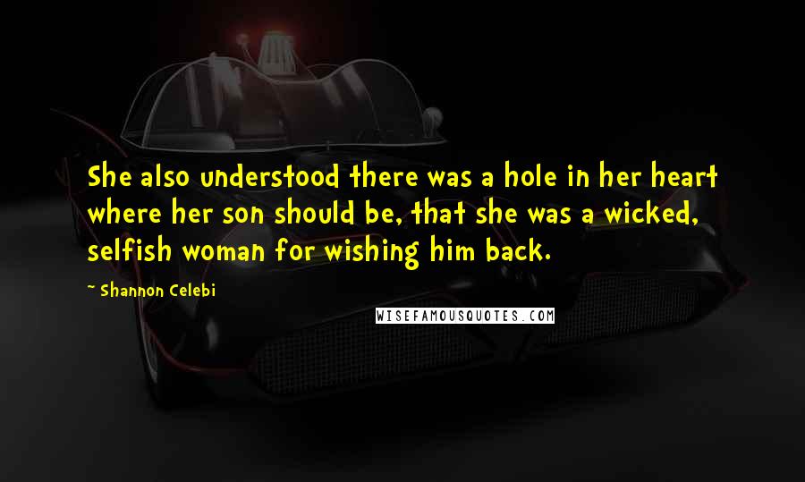 Shannon Celebi Quotes: She also understood there was a hole in her heart where her son should be, that she was a wicked, selfish woman for wishing him back.