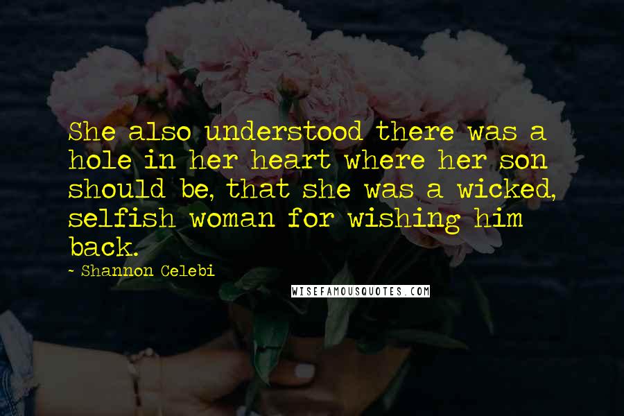 Shannon Celebi Quotes: She also understood there was a hole in her heart where her son should be, that she was a wicked, selfish woman for wishing him back.