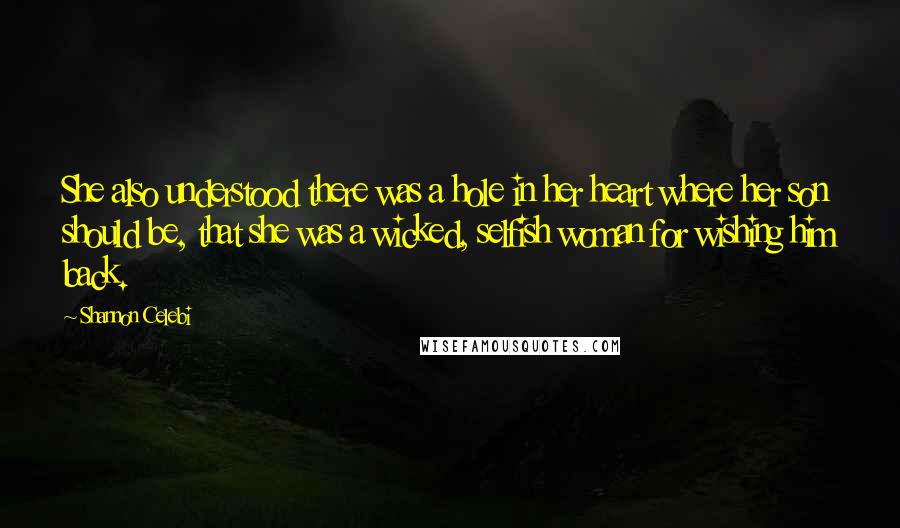 Shannon Celebi Quotes: She also understood there was a hole in her heart where her son should be, that she was a wicked, selfish woman for wishing him back.