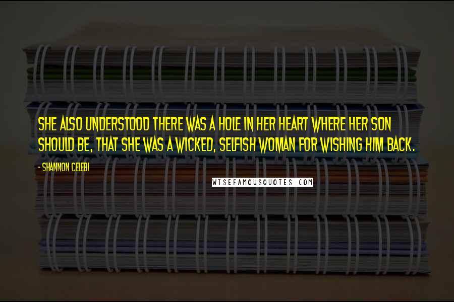 Shannon Celebi Quotes: She also understood there was a hole in her heart where her son should be, that she was a wicked, selfish woman for wishing him back.