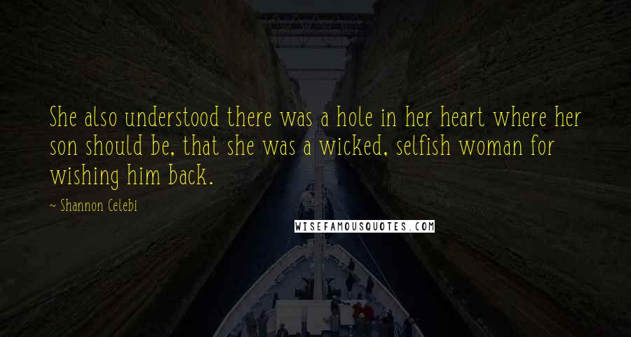 Shannon Celebi Quotes: She also understood there was a hole in her heart where her son should be, that she was a wicked, selfish woman for wishing him back.