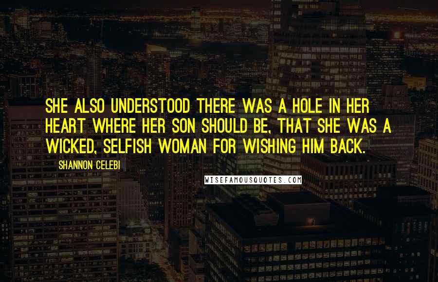 Shannon Celebi Quotes: She also understood there was a hole in her heart where her son should be, that she was a wicked, selfish woman for wishing him back.