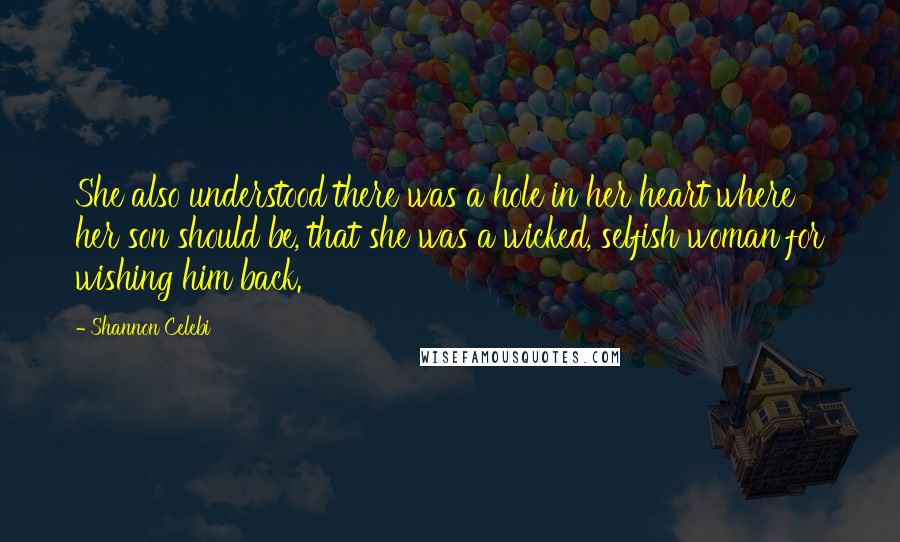 Shannon Celebi Quotes: She also understood there was a hole in her heart where her son should be, that she was a wicked, selfish woman for wishing him back.