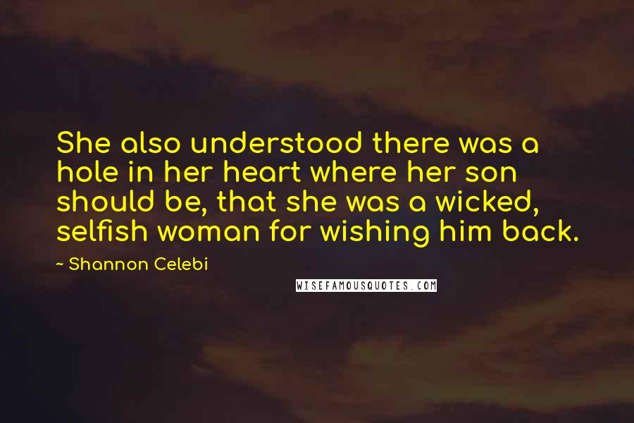 Shannon Celebi Quotes: She also understood there was a hole in her heart where her son should be, that she was a wicked, selfish woman for wishing him back.