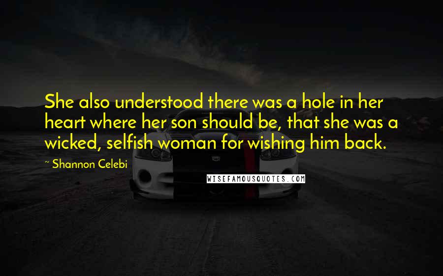 Shannon Celebi Quotes: She also understood there was a hole in her heart where her son should be, that she was a wicked, selfish woman for wishing him back.