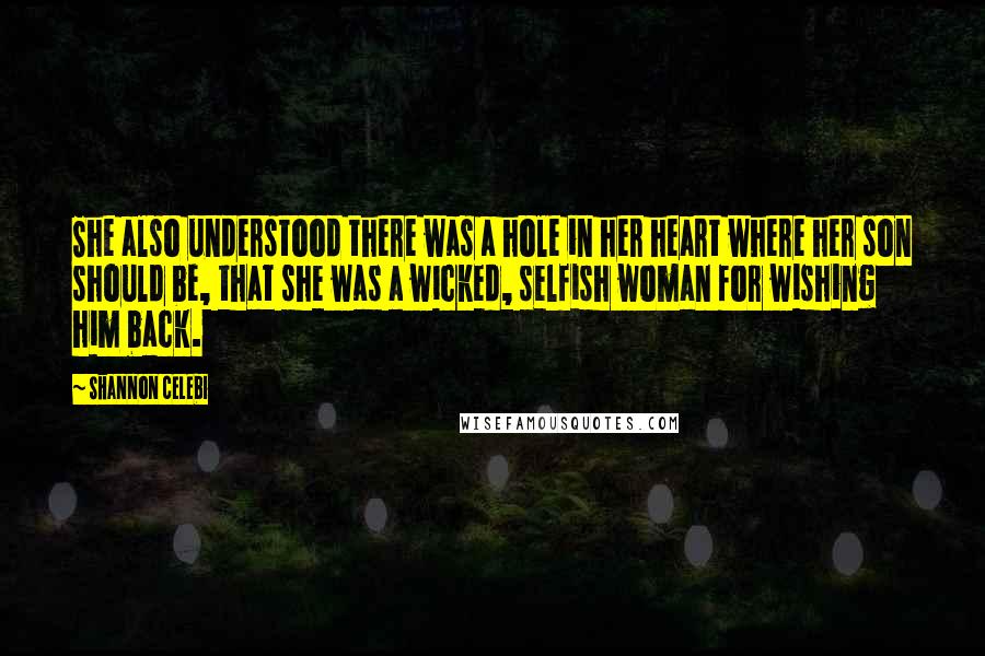 Shannon Celebi Quotes: She also understood there was a hole in her heart where her son should be, that she was a wicked, selfish woman for wishing him back.