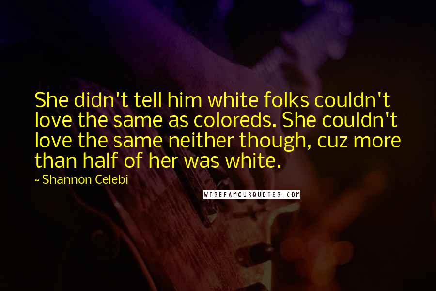 Shannon Celebi Quotes: She didn't tell him white folks couldn't love the same as coloreds. She couldn't love the same neither though, cuz more than half of her was white.