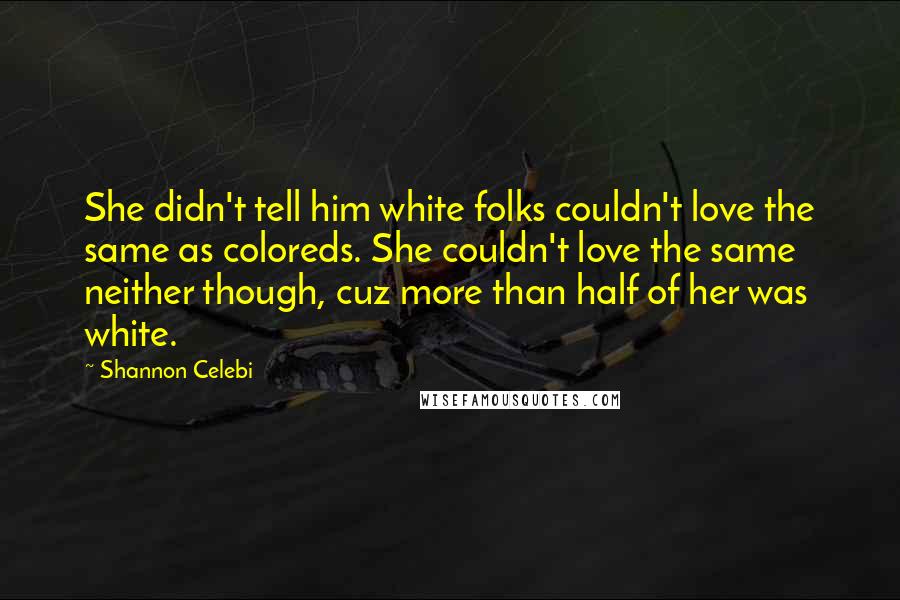 Shannon Celebi Quotes: She didn't tell him white folks couldn't love the same as coloreds. She couldn't love the same neither though, cuz more than half of her was white.