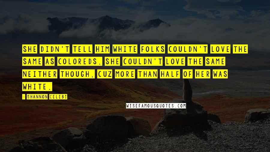 Shannon Celebi Quotes: She didn't tell him white folks couldn't love the same as coloreds. She couldn't love the same neither though, cuz more than half of her was white.