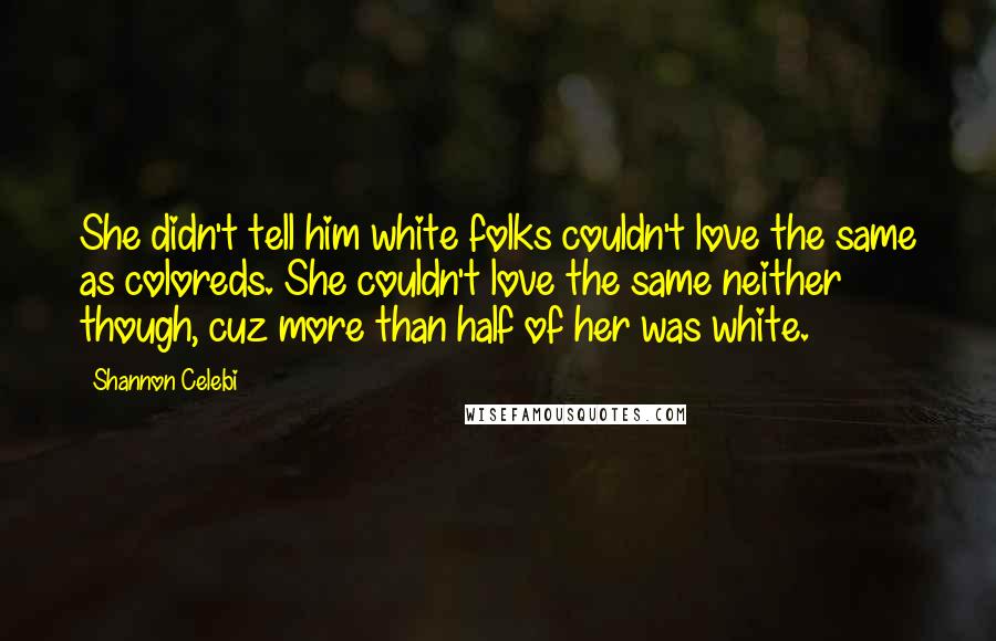 Shannon Celebi Quotes: She didn't tell him white folks couldn't love the same as coloreds. She couldn't love the same neither though, cuz more than half of her was white.