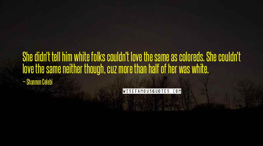 Shannon Celebi Quotes: She didn't tell him white folks couldn't love the same as coloreds. She couldn't love the same neither though, cuz more than half of her was white.