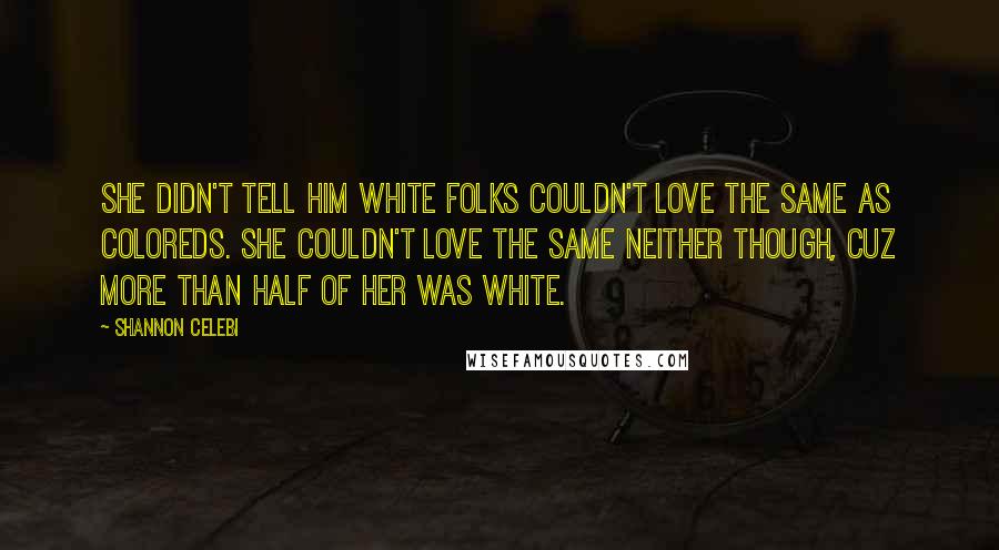 Shannon Celebi Quotes: She didn't tell him white folks couldn't love the same as coloreds. She couldn't love the same neither though, cuz more than half of her was white.